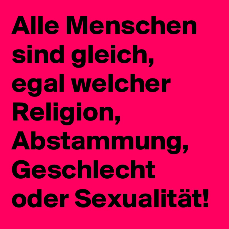 Alle Menschen sind gleich, egal welcher Religion, Abstammung, Geschlecht oder Sexualität!