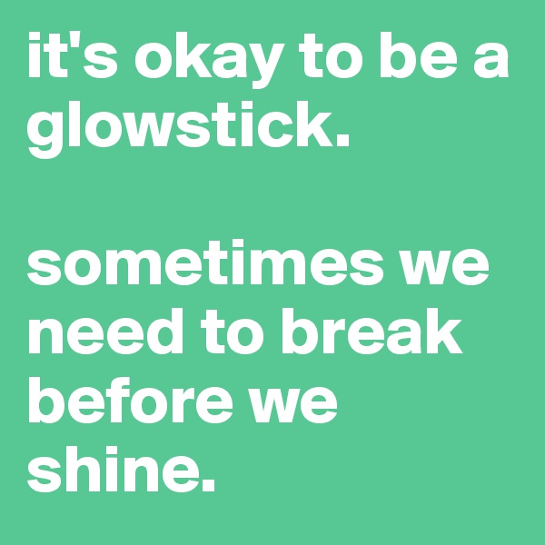 it's okay to be a glowstick. 

sometimes we need to break before we shine.