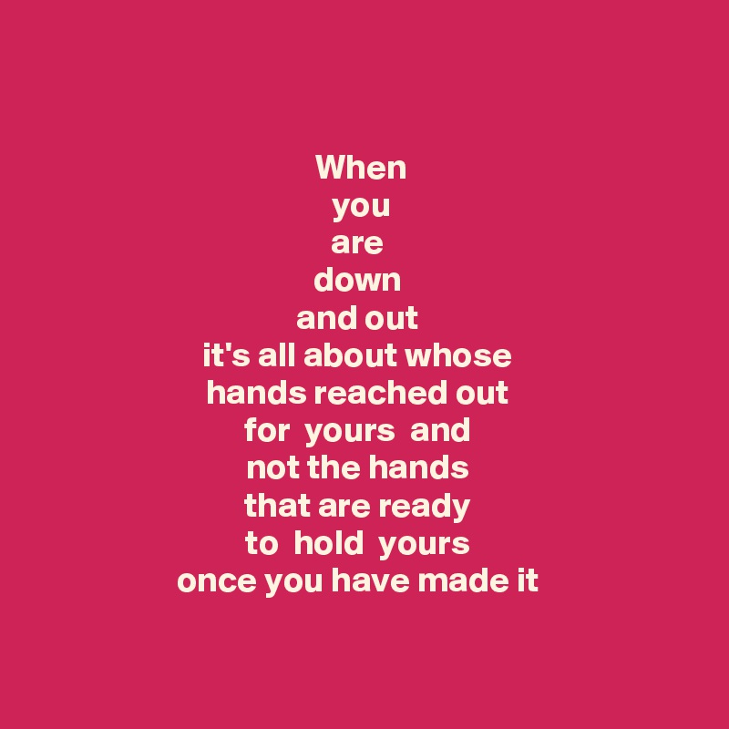 


When
 you 
are 
down 
and out 
it's all about whose 
hands reached out 
for  yours  and 
not the hands 
that are ready 
  to  hold  yours   
once you have made it 

