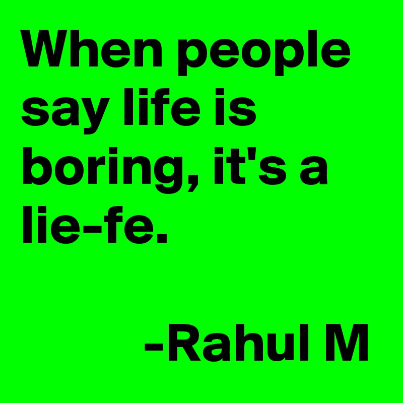 When people say life is boring, it's a lie-fe.
  
           -Rahul M