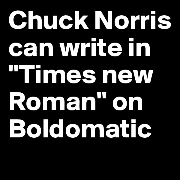 Chuck Norris can write in "Times new Roman" on Boldomatic