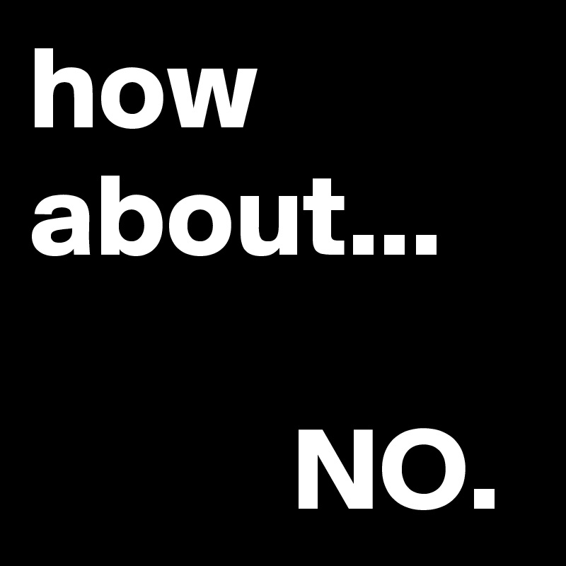 how about...

           NO.