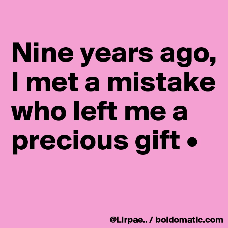 
Nine years ago, I met a mistake who left me a precious gift •

