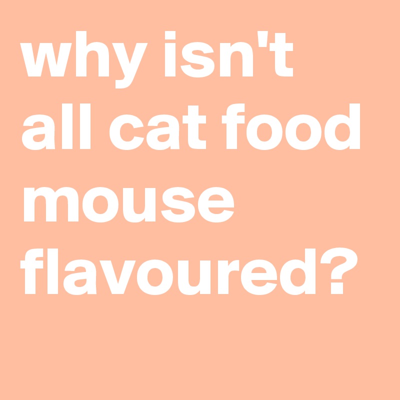 why isn't all cat food mouse flavoured?