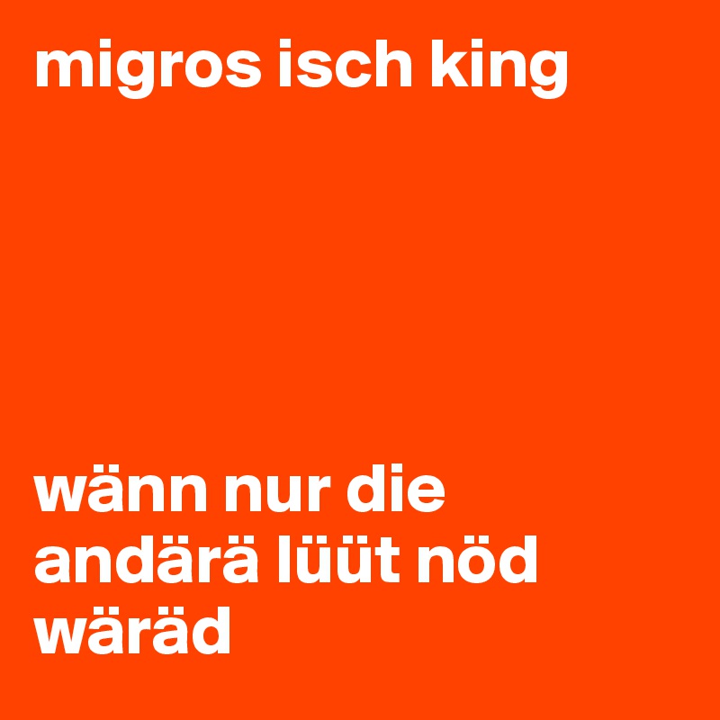 migros isch king





wänn nur die andärä lüüt nöd wäräd