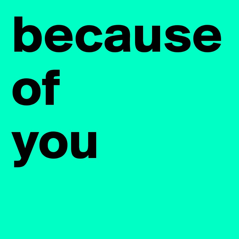 because of 
you
