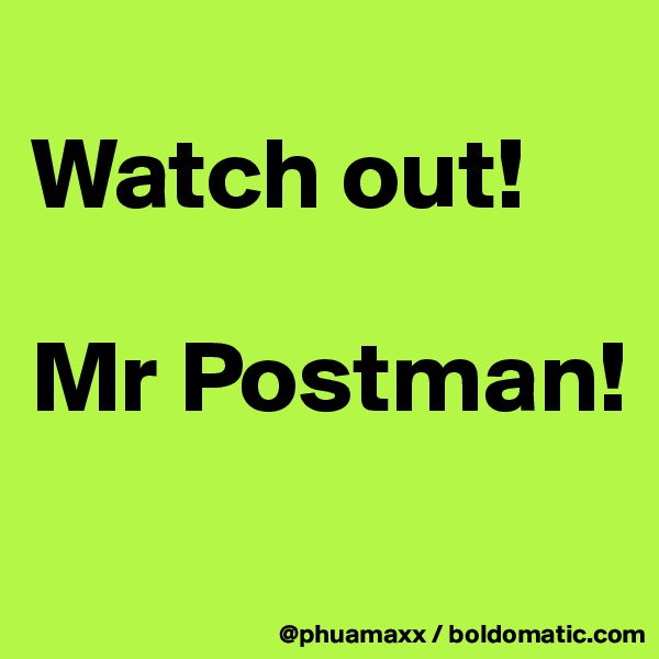 
Watch out! 

Mr Postman!
