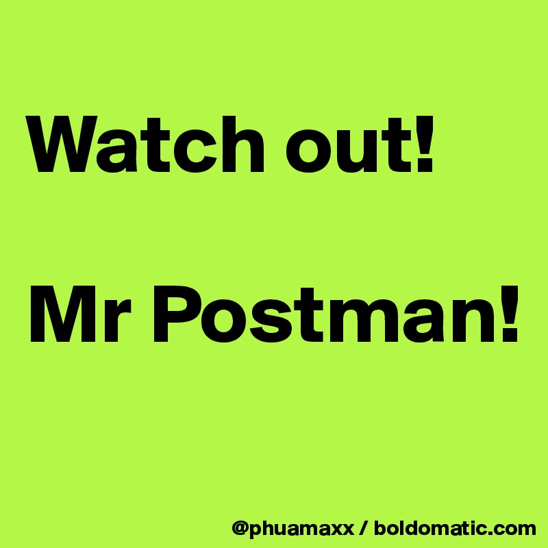 
Watch out! 

Mr Postman!
