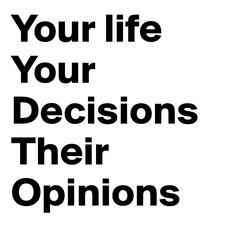 Your life
Your Decisions
Their
Opinions