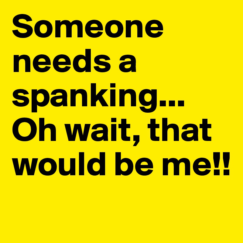 Someone needs a spanking... Oh wait, that would be me!!
