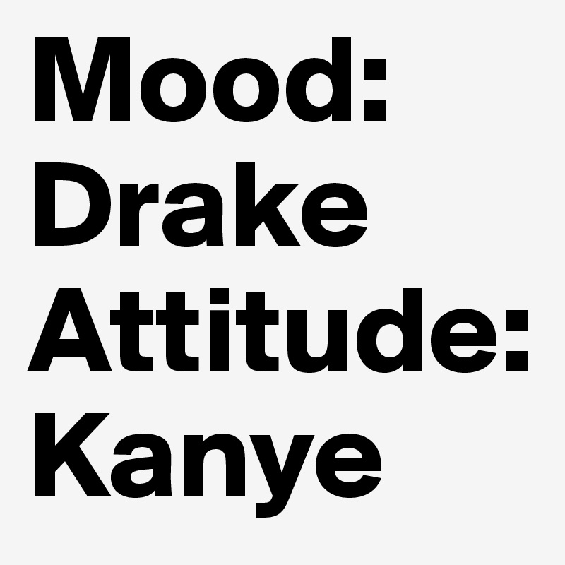 Mood: Drake
Attitude: Kanye