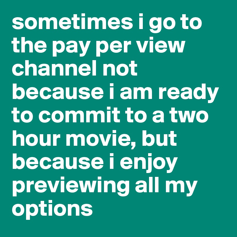 sometimes i go to the pay per view channel not because i am ready to commit to a two hour movie, but because i enjoy previewing all my options