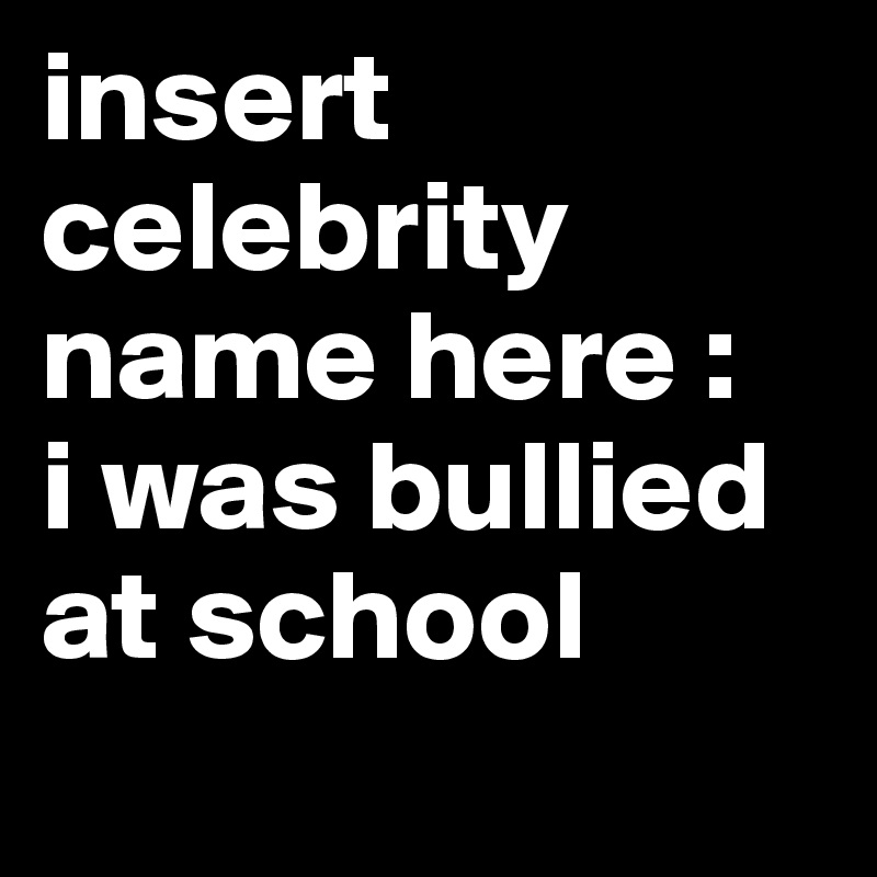 insert celebrity name here :
i was bullied at school
