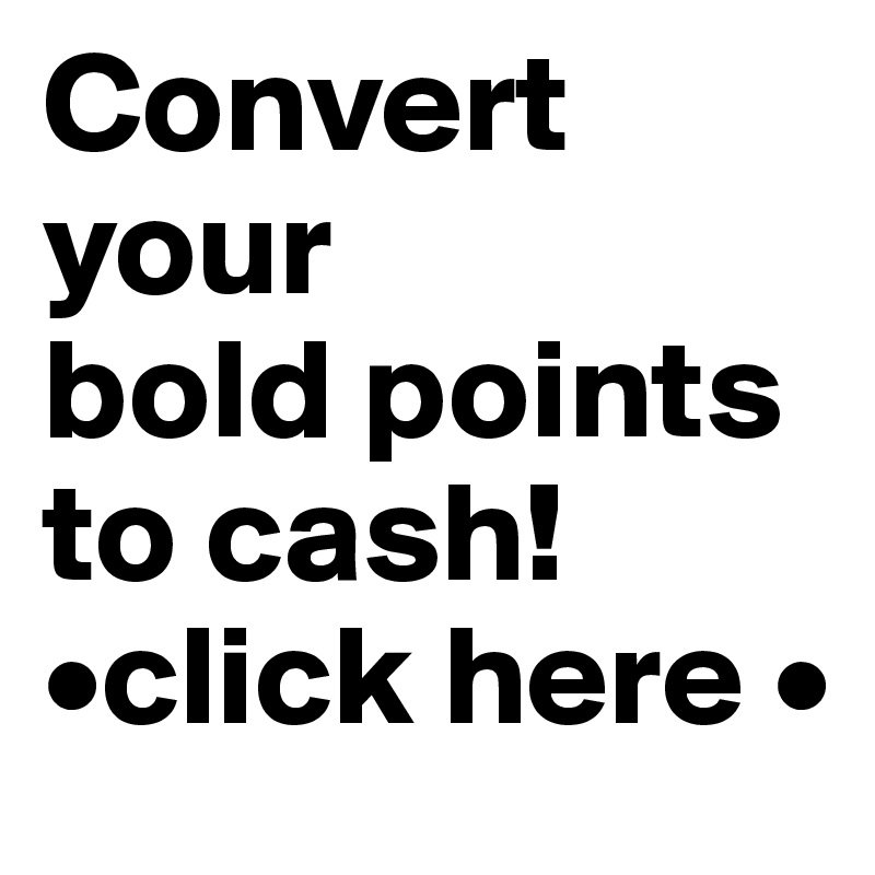 Convert your 
bold points to cash!
•click here •