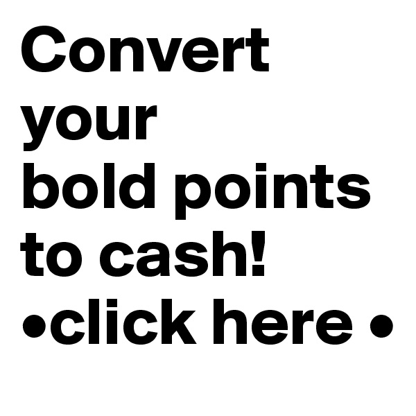 Convert your 
bold points to cash!
•click here •