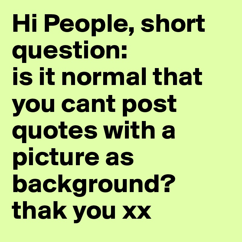 Hi People, short question:
is it normal that you cant post quotes with a picture as background?
thak you xx