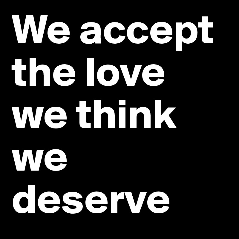 We accept the love we think we deserve