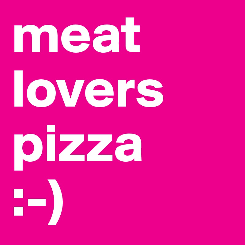 meat
lovers
pizza
:-)