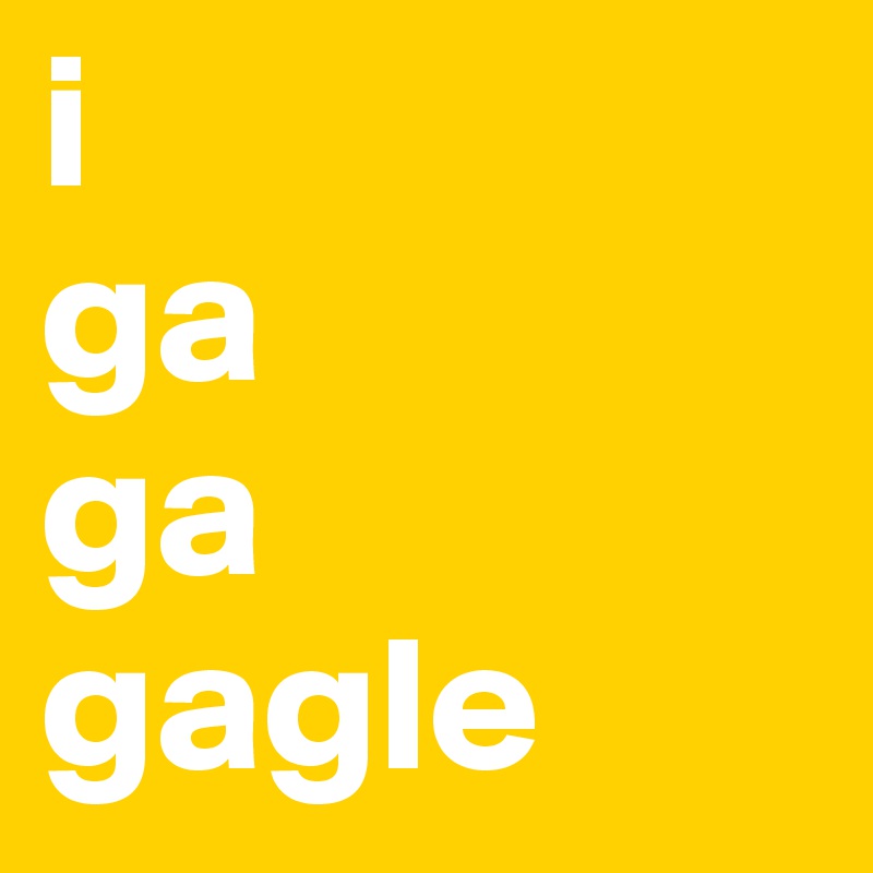 i                     
ga                 
ga                 
gagle          