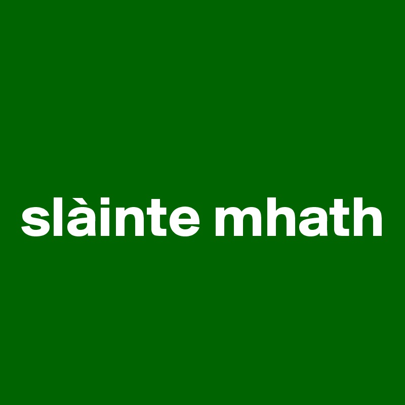 


slàinte mhath 

