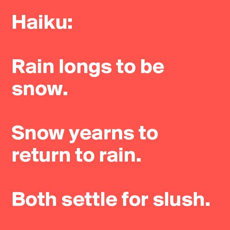 Haiku:

Rain longs to be snow.  

Snow yearns to return to rain.

Both settle for slush.