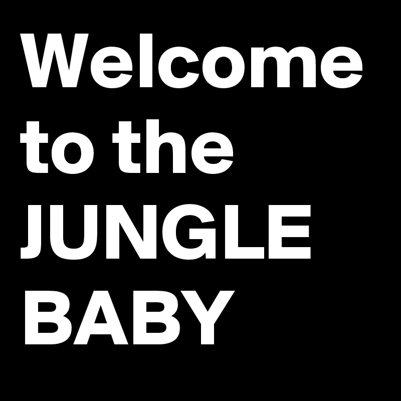 Welcome to the JUNGLE BABY