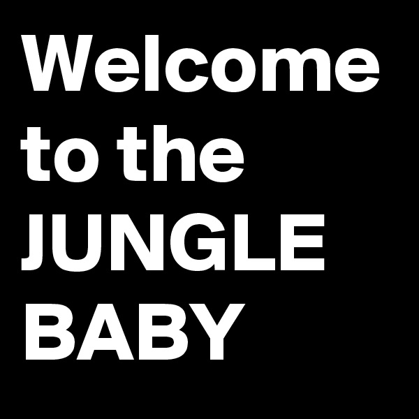 Welcome to the JUNGLE BABY