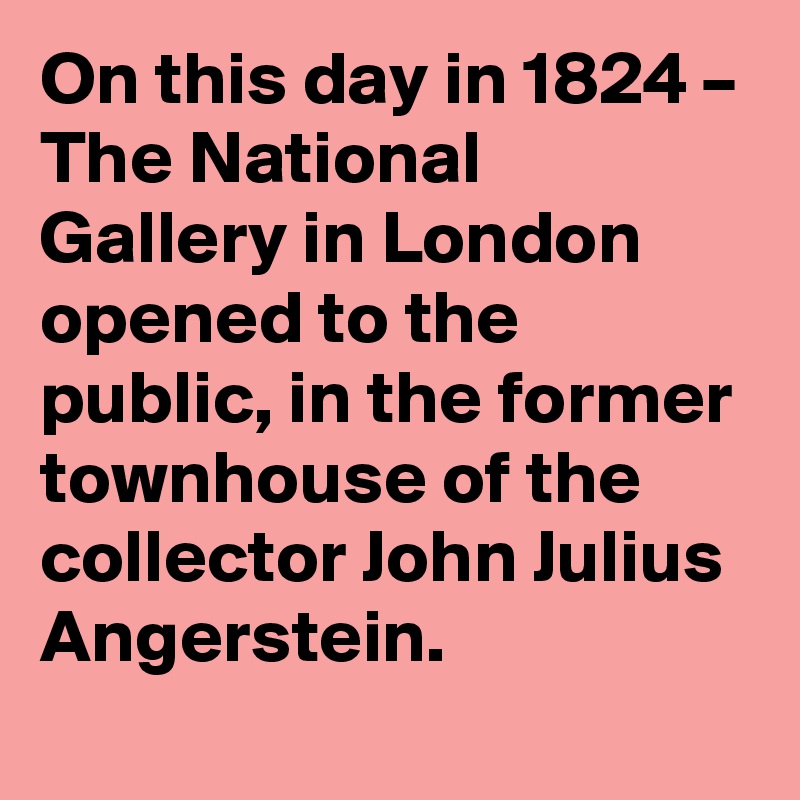 On this day in 1824 – The National Gallery in London opened to the public, in the former townhouse of the collector John Julius Angerstein.