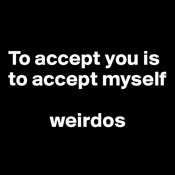 

To accept you is to accept myself

          weirdos
