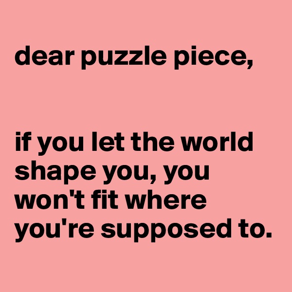 
dear puzzle piece,


if you let the world shape you, you won't fit where you're supposed to.  
