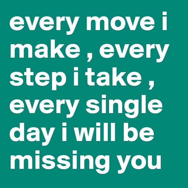 every move i make , every step i take , every single day i will be missing you 