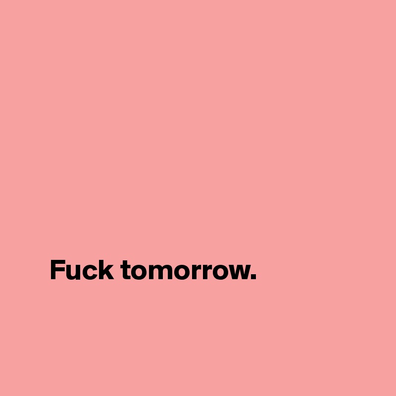                        







     Fuck tomorrow.


