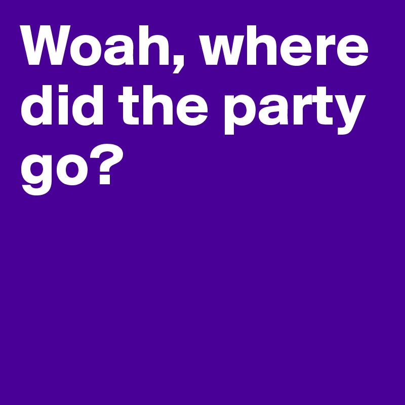 Woah, where did the party go?


