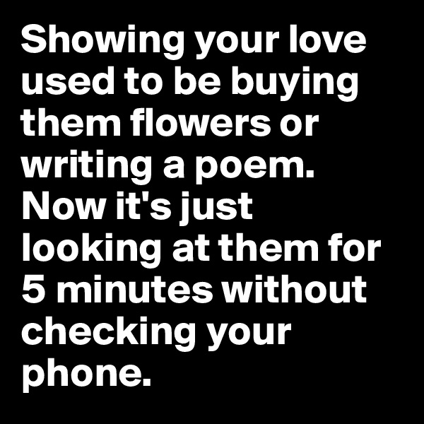 Showing your love used to be buying them flowers or writing a poem. Now it's just looking at them for 5 minutes without checking your phone.