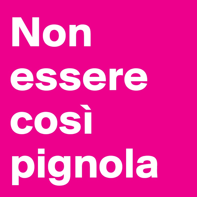 Non essere così pignola