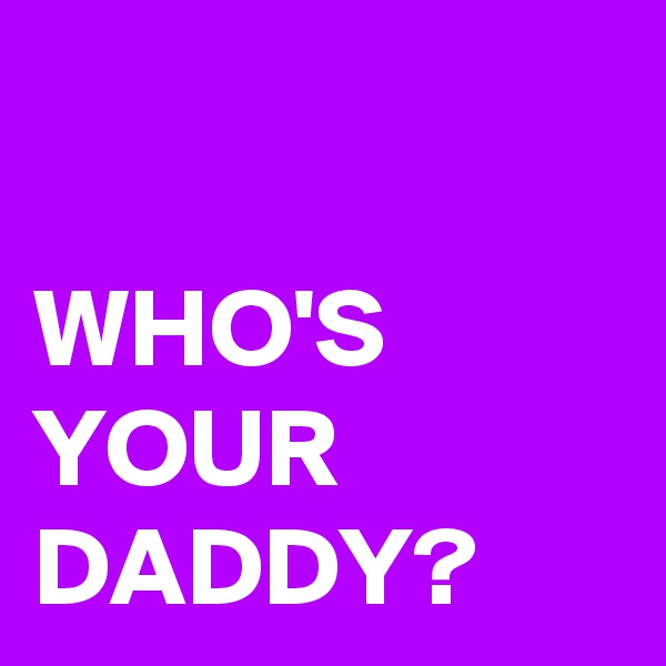 

WHO'S YOUR DADDY?