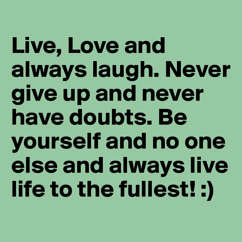 
Live, Love and always laugh. Never give up and never have doubts. Be yourself and no one else and always live life to the fullest! :)