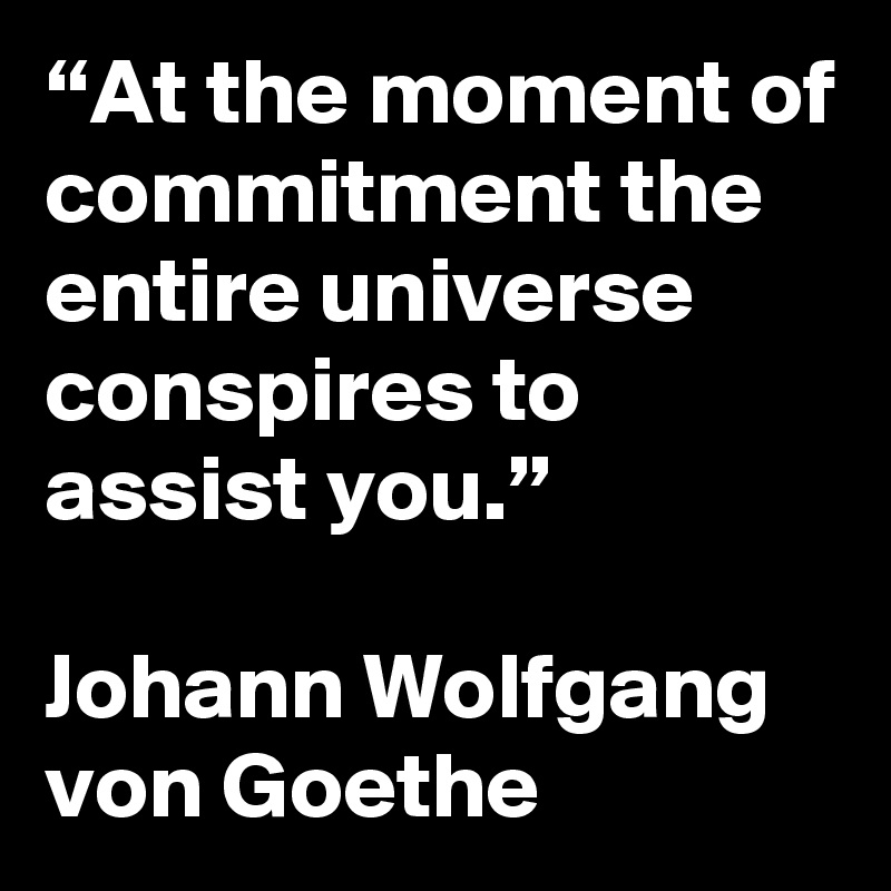 “At the moment of commitment the entire universe conspires to assist you.”

Johann Wolfgang von Goethe