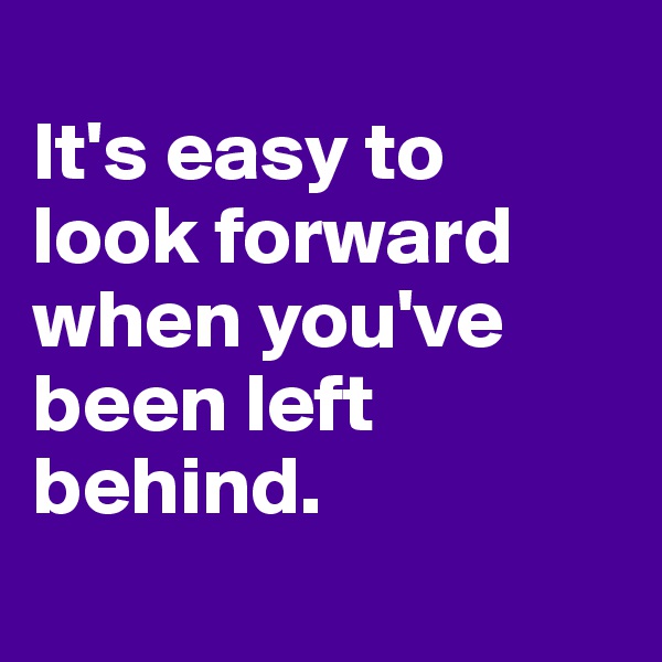 
It's easy to 
look forward when you've been left behind.
