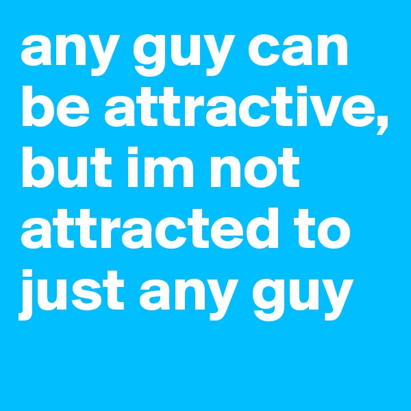 any guy can be attractive, but im not attracted to just any guy
