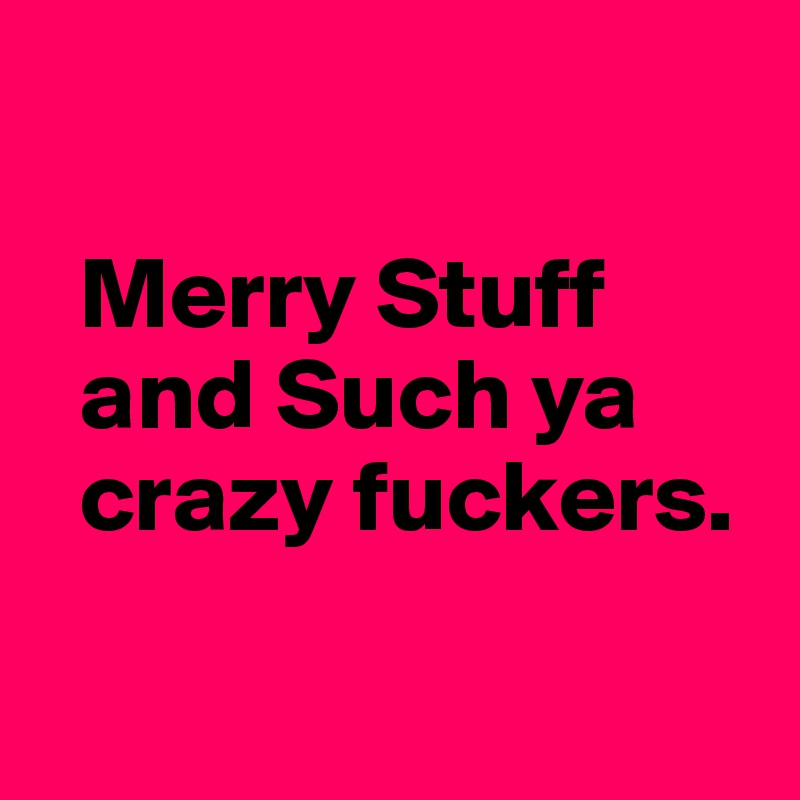 

  Merry Stuff 
  and Such ya    
  crazy fuckers.

