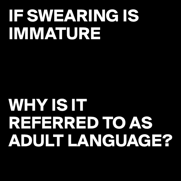 IF SWEARING IS IMMATURE 



WHY IS IT REFERRED TO AS ADULT LANGUAGE?