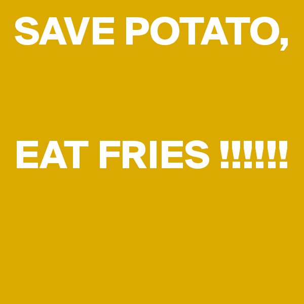 SAVE POTATO, 


EAT FRIES !!!!!!

