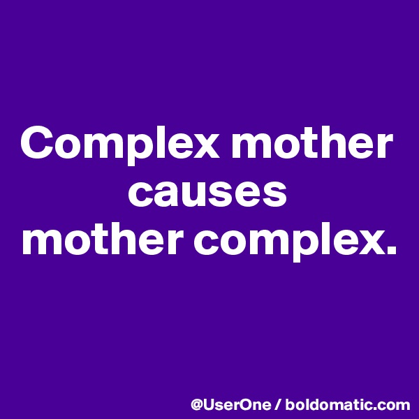 

Complex mother
           causes
mother complex.

