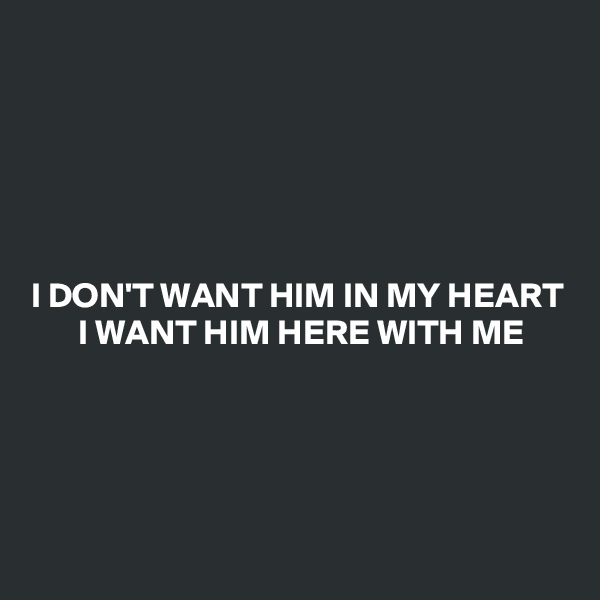 





I DON'T WANT HIM IN MY HEART  I WANT HIM HERE WITH ME





