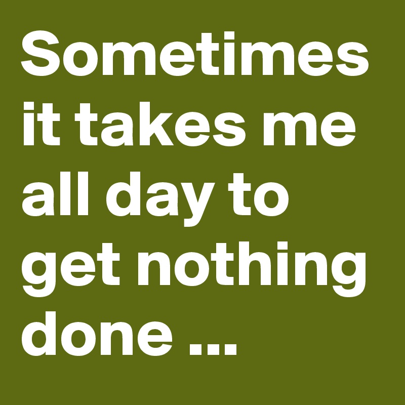 Image result for sometimes it take me all day to get nothing done