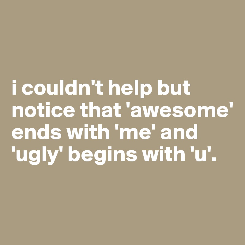 


i couldn't help but notice that 'awesome' ends with 'me' and 'ugly' begins with 'u'.


