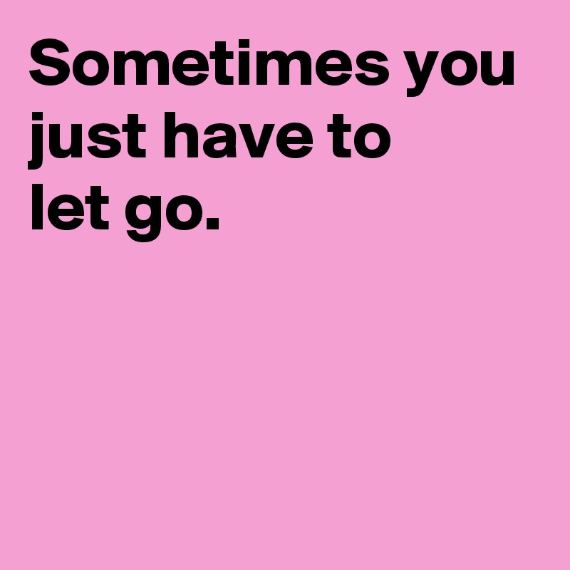 Sometimes You Just Have To Let Go Post By Andshecame On Boldomatic 