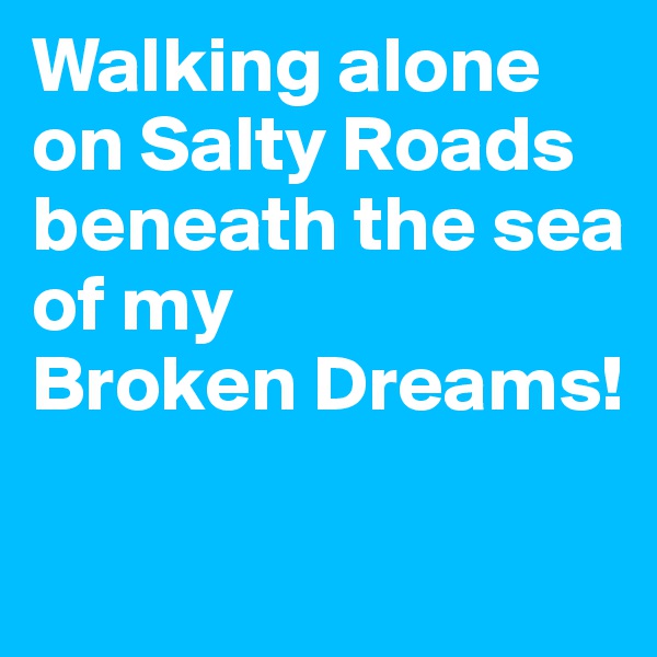 Walking alone on Salty Roads beneath the sea of my
Broken Dreams!

