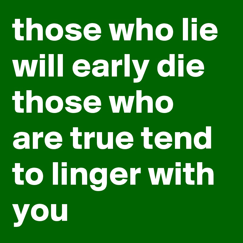 those who lie will early die those who are true tend to linger with you